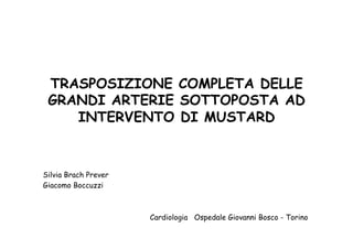 TRASPOSIZIONE COMPLETA DELLE
GRANDI ARTERIE SOTTOPOSTA AD
INTERVENTO DI MUSTARD
Silvia Brach Prever
Giacomo Boccuzzi
Cardiologia Ospedale Giovanni Bosco - Torino
 