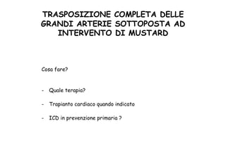 TRASPOSIZIONE COMPLETA DELLE
GRANDI ARTERIE SOTTOPOSTA AD
INTERVENTO DI MUSTARD	
 
Cosa fare?
-  Quale terapia?
-  Trapianto cardiaco quando indicato
-  ICD in prevenzione primaria ?
 