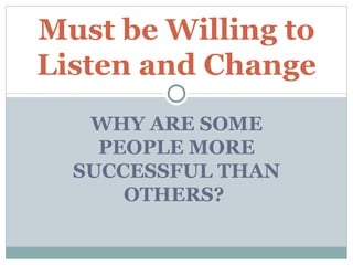 WHY ARE SOME PEOPLE MORE SUCCESSFUL THAN OTHERS?  Must be Willing to Listen and Change 