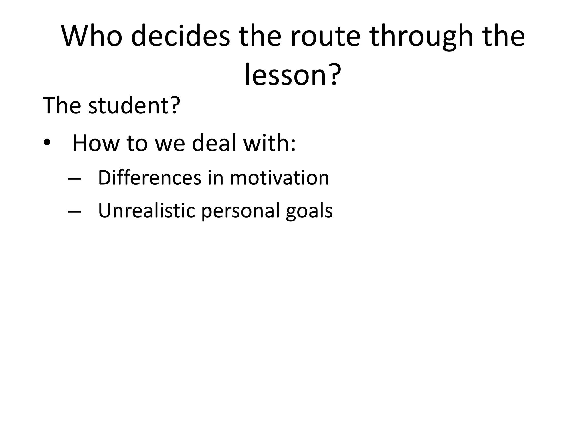 Who decides the route through the
lesson?
The student?
• How to we deal with:
– Differences in motivation
– Unrealistic personal goals
 