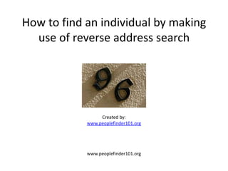 How to find an individual by making
  use of reverse address search




                 Created by:
            www.peoplefinder101.org




            www.peoplefinder101.org
 