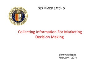 SSS MMDP BATCH 5

Collecting Information For Marketing
Decision Making

Sonny Agdeppa
February 7,2014

 