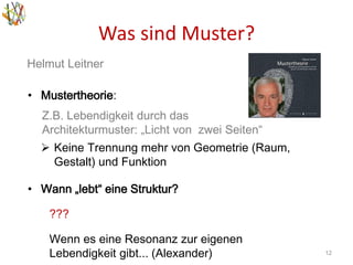 Was sind Muster?
12
Helmut Leitner
• Mustertheorie:
Z.B. Lebendigkeit durch das
Architekturmuster: „Licht von zwei Seiten“
 Keine Trennung mehr von Geometrie (Raum,
Gestalt) und Funktion
• Wann „lebt“ eine Struktur?
Wenn es eine Resonanz zur eigenen
Lebendigkeit gibt... (Alexander)
???
 