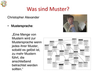 Was sind Muster?
16
Christopher Alexander
• Mustersprache:
„Eine Menge von
Mustern wird zur
Mustersprache wenn
jedes ihrer Muster,
sobald es gelöst ist,
zu mehr Mustern
führt, die
anschließend
betrachtet werden
sollten.“
 