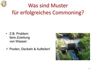 Was sind Muster
für erfolgreiches Commoning?
21
• Z.B. Problem:
faire Zuteilung
von Wasser:
 Poolen, Deckeln & Aufteilen!
 