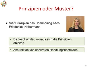 Prinzipien oder Muster?
30
• Es bleibt unklar, woraus sich die Prinzipien
ableiten.
 Vier Prinzipien des Commoning nach
Friederike Habermann
• Abstraktion von konkreten Handlungskontexten
 