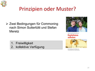 Prinzipien oder Muster?
31
 Zwei Bedingungen für Commoning
nach Simon Sutterlütti und Stefan
Meretz
1. Freiwilligkeit
2. kollektive Verfügung
 