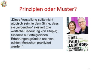 Prinzipien oder Muster?
33
„Diese Vorstellung sollte nicht
utopisch sein, in dem Sinne, dass
sie „nirgendwo“ existiert (die
wörtliche Bedeutung von Utopie).
Siesollte auf erfolgreichen
Erfahrungen gründen und von
echten Menschen praktiziert
werden.“
 