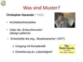 Was sind Muster?
8
Christopher Alexander (*1936)
• Architekturtheoretiker
• Vater der „Entwurfsmuster“
(design patterns)
• Entwickelte die sog. „Mustersprache“ (1977)
 Umgang mit Komplexität
 Orientierung an „Lebendigkeit“
 