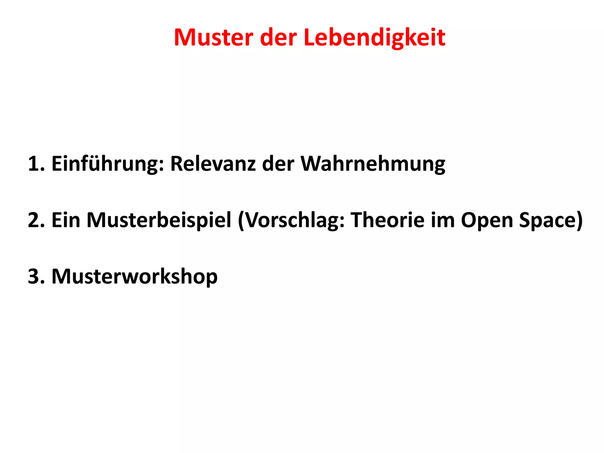 1. Einführung: Relevanz der Wahrnehmung
2. Ein Musterbeispiel (Vorschlag: Theorie im Open Space)
3. Musterworkshop
Muster der Lebendigkeit
 