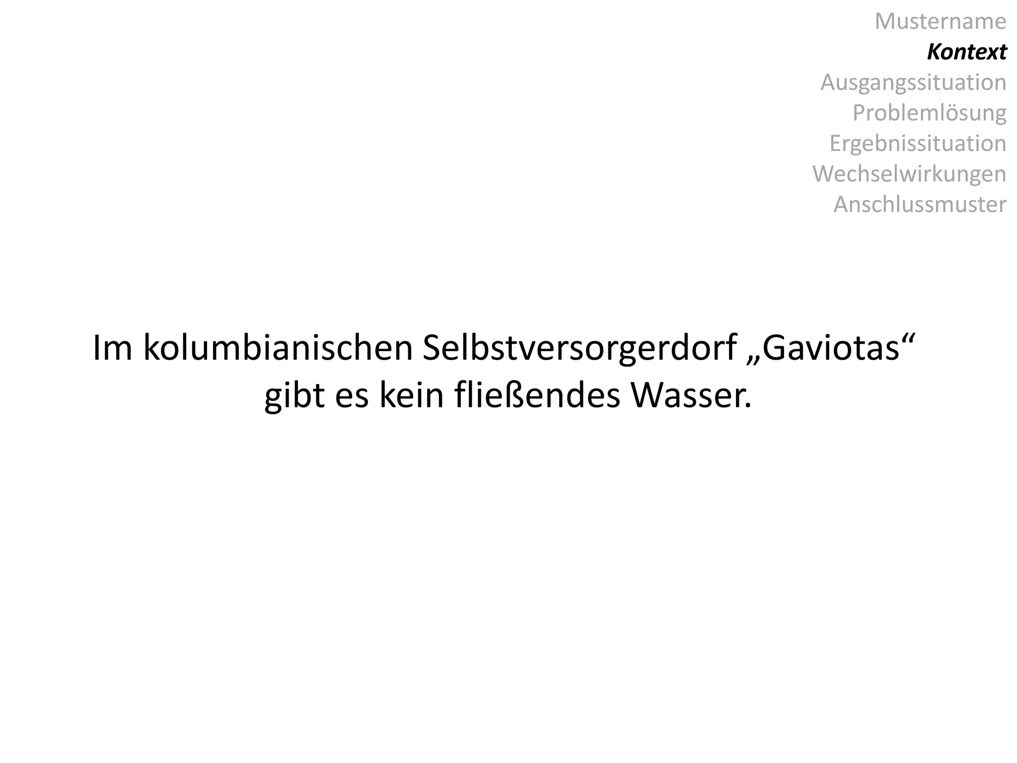 Mustername
Kontext
Ausgangssituation
Problemlösung
Ergebnissituation
Wechselwirkungen
Anschlussmuster
Im kolumbianischen Selbstversorgerdorf „Gaviotas“
gibt es kein fließendes Wasser.
 