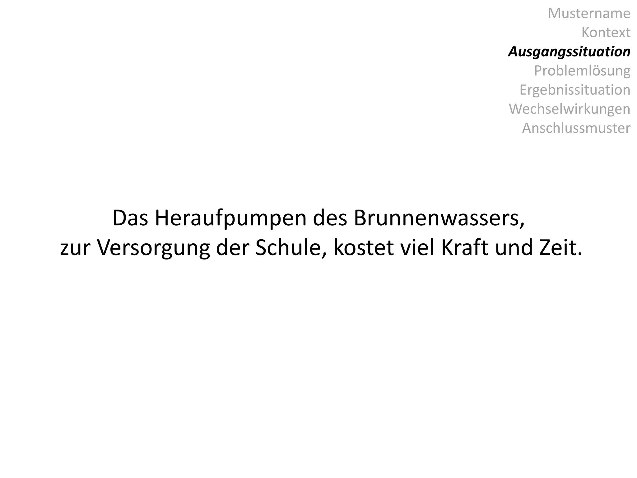 Mustername
Kontext
Ausgangssituation
Problemlösung
Ergebnissituation
Wechselwirkungen
Anschlussmuster
Das Heraufpumpen des Brunnenwassers,
zur Versorgung der Schule, kostet viel Kraft und Zeit.
 