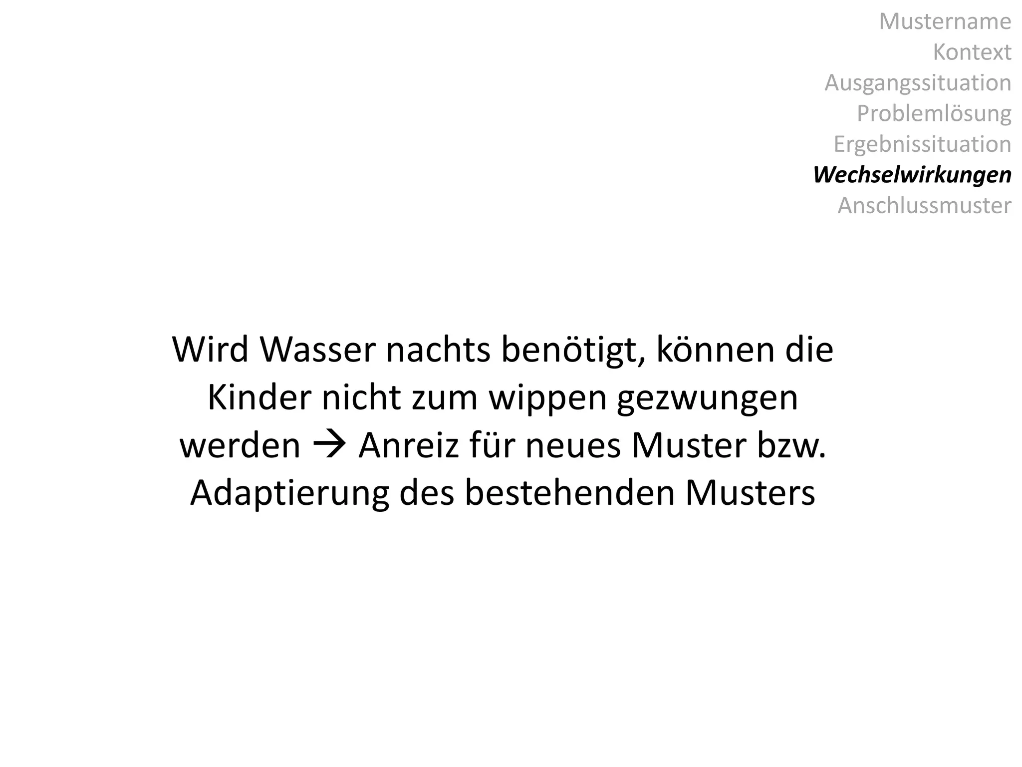 Mustername
Kontext
Ausgangssituation
Problemlösung
Ergebnissituation
Wechselwirkungen
Anschlussmuster
Wird Wasser nachts benötigt, können die
Kinder nicht zum wippen gezwungen
werden  Anreiz für neues Muster bzw.
Adaptierung des bestehenden Musters
 