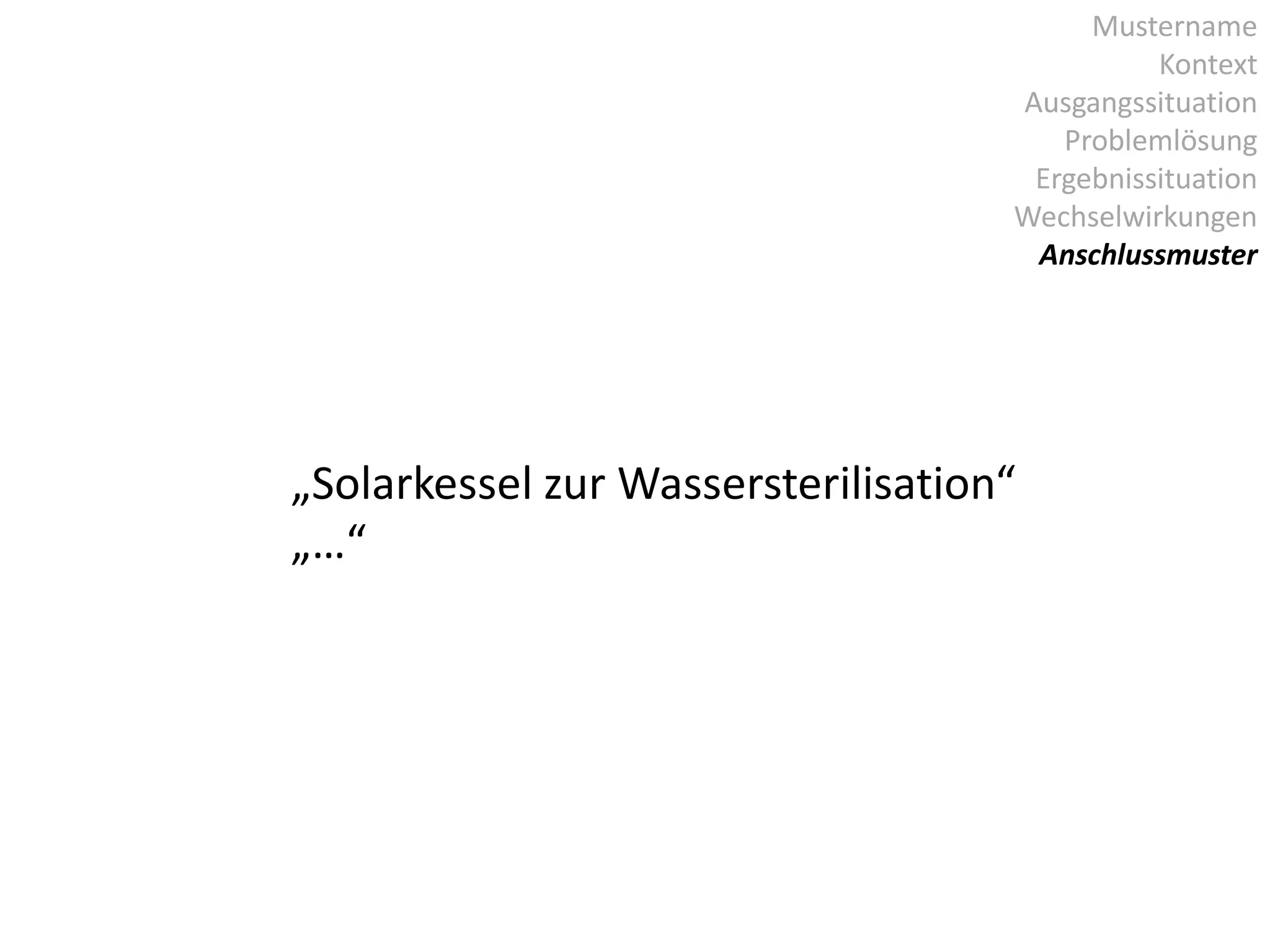Mustername
Kontext
Ausgangssituation
Problemlösung
Ergebnissituation
Wechselwirkungen
Anschlussmuster
„Solarkessel zur Wassersterilisation“
„…“
 