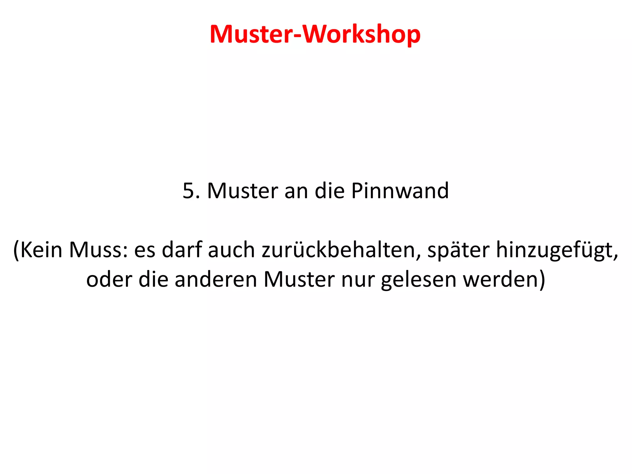 5. Muster an die Pinnwand
(Kein Muss: es darf auch zurückbehalten, später hinzugefügt,
oder die anderen Muster nur gelesen werden)
Muster-Workshop
 