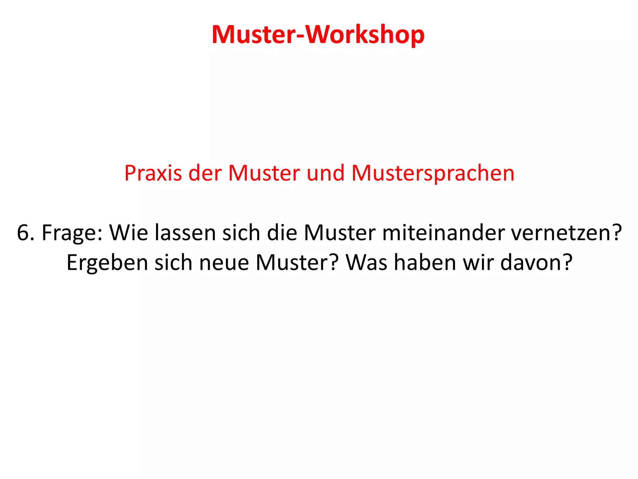 Praxis der Muster und Mustersprachen
6. Frage: Wie lassen sich die Muster miteinander vernetzen?
Ergeben sich neue Muster? Was haben wir davon?
Muster-Workshop
 