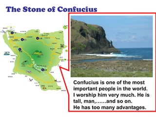 The Stone of Confucius
Confucius is one of the most
important people in the world.
I worship him very much. He is
tall, man,……and so on.
He has too many advantages.
 