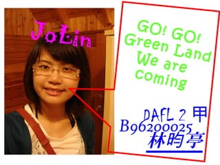 DAFL 2 甲
B96200025
林 亭昀
JoLin
GO! GO!Green LandWe arecoming
 