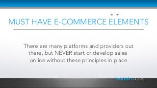 MUST HAVE E-COMMERCE ELEMENTS
There are many platforms and providers out
there, but NEVER start or develop sales
online without these principles in place
 