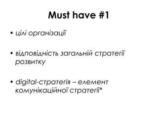 Must have #1
• цілі організації
• відповідність загальній стратегії
розвитку
• digital-стратегія – елемент
комунікаційної стратегії*
 