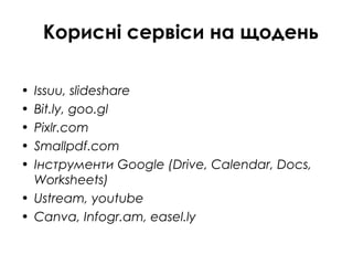 Корисні сервіси на щодень
• Issuu, slideshare
• Bit.ly, goo.gl
• Pixlr.com
• Smallpdf.com
• Інструменти Google (Drive, Calendar, Docs,
Worksheets)
• Ustream, youtube
• Canva, Infogr.am, easel.ly
 
