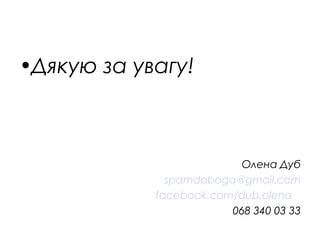 •Дякую за увагу!
Олена Дуб
spamdoboga@gmail.com
facebook.com/dub.olena
068 340 03 33
 