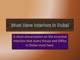 A short presentation on the essential 
Interiors that every House and Office 
in Dubai must have. 
 