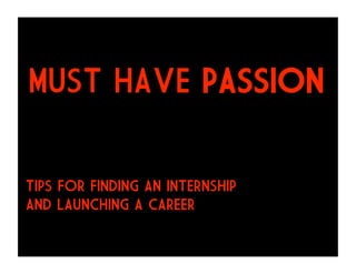 MUST HAVE PASSION

TIPS FOR FINDING an INTERNSHIP
And LAUNCHING A CAREER
 