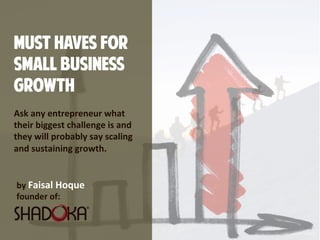 MUST HAVES FOR
SMALL BUSINESS
GROWTH
by Faisal Hoque 
founder of:
Ask any entrepreneur what
their biggest challenge is and
they will probably say scaling
and sustaining growth.
 