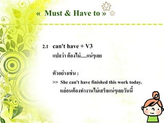 « Must & Have to »

 2.1   can't have + V3
       แปลว่ า ต้ องไม่ .....แน่ ๆเลย

       ตัวอย่ างเช่ น :
       >> She can't have finished this work today.
           หล่อนต้ องทางานไม่ เสร็จแน่ ๆเลยวันนี้
 