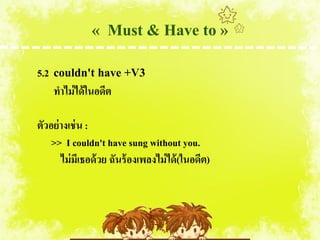 « Must & Have to »
5.2   couldn't have +V3
      ทาไม่ ได้ ในอดีต

ตัวอย่ างเช่ น :
    >> I couldn't have sung without you.
       ไม่ มีเธอด้ วย ฉันร้ องเพลงไม่ ได้ (ในอดีต)
 