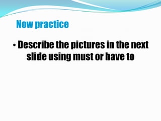 Now practice

• Describe the pictures in the next
    slide using must or have to
 