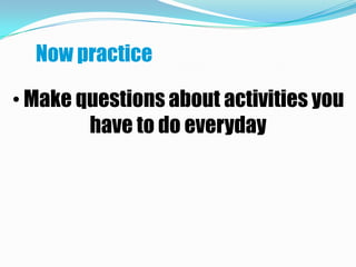 Now practice

• Make questions about activities you
        have to do everyday
 