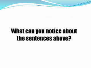 What can you notice about
 the sentences above?
 