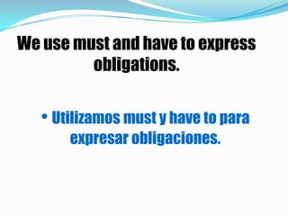 We use must and have to express
         obligations.

   • Utilizamos must y have to para
       expresar obligaciones.
 