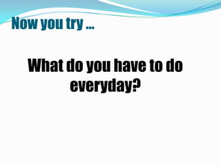Now you try …

  What do you have to do
       everyday?
 