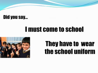 Did you say…

          I must come to school

                 They have to wear
                 the school uniform
 