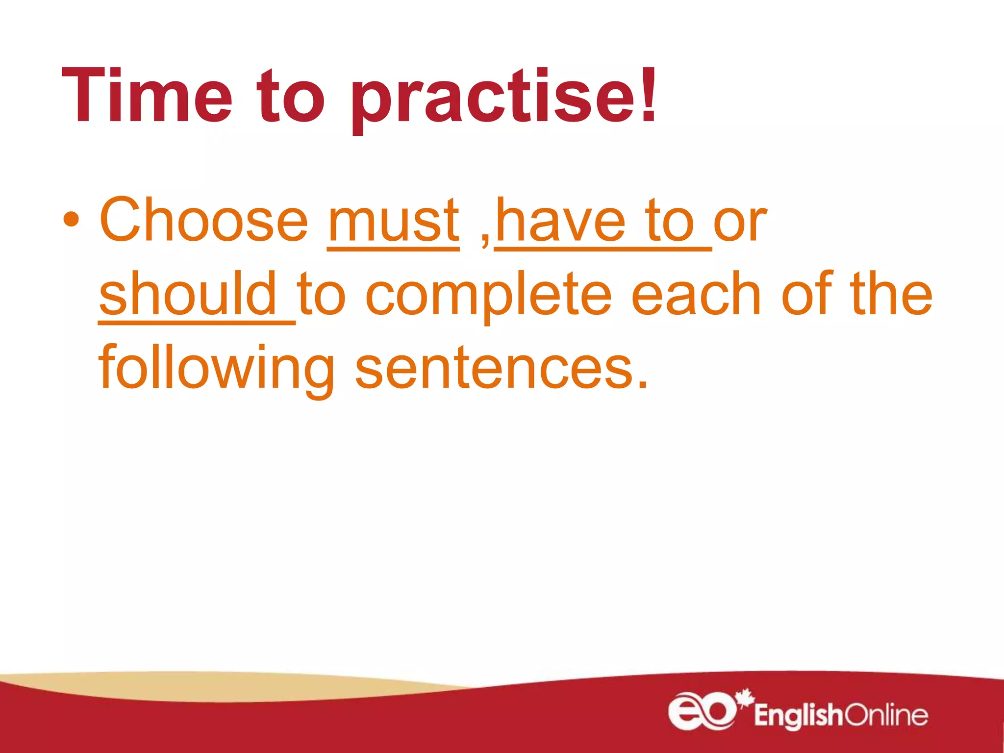 Time to practise!
• Choose must ,have to or
should to complete each of the
following sentences.
 