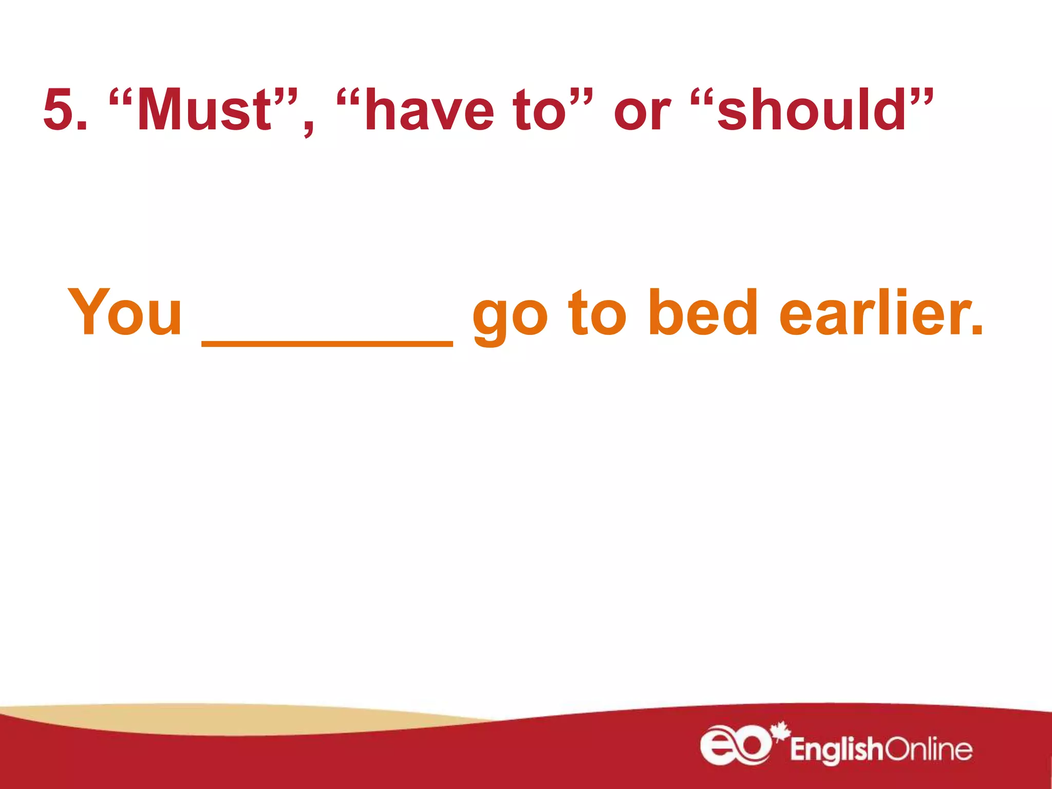 You _______ go to bed earlier.
5. “Must”, “have to” or “should”
 
