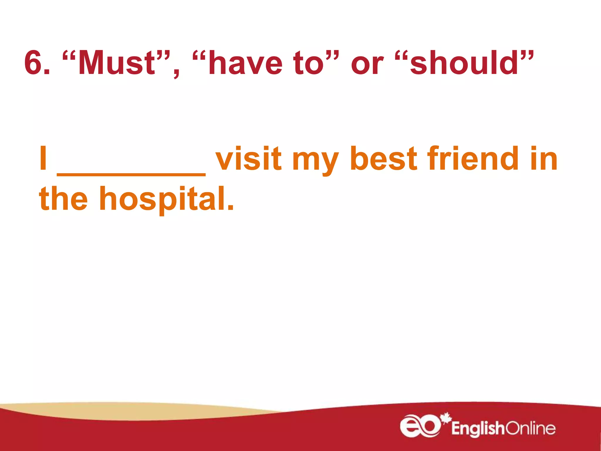 I ________ visit my best friend in
the hospital.
6. “Must”, “have to” or “should”
 