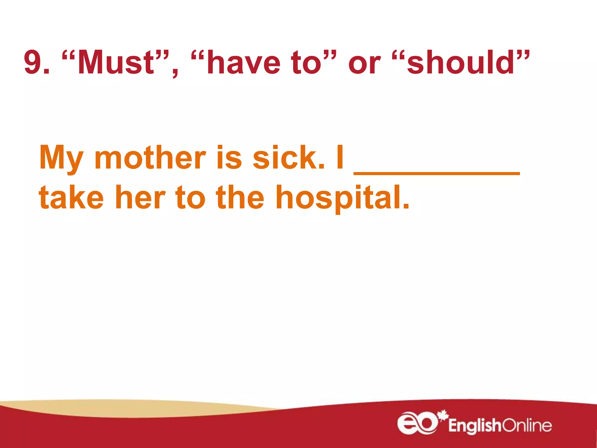 My mother is sick. I _________
take her to the hospital.
9. “Must”, “have to” or “should”
 