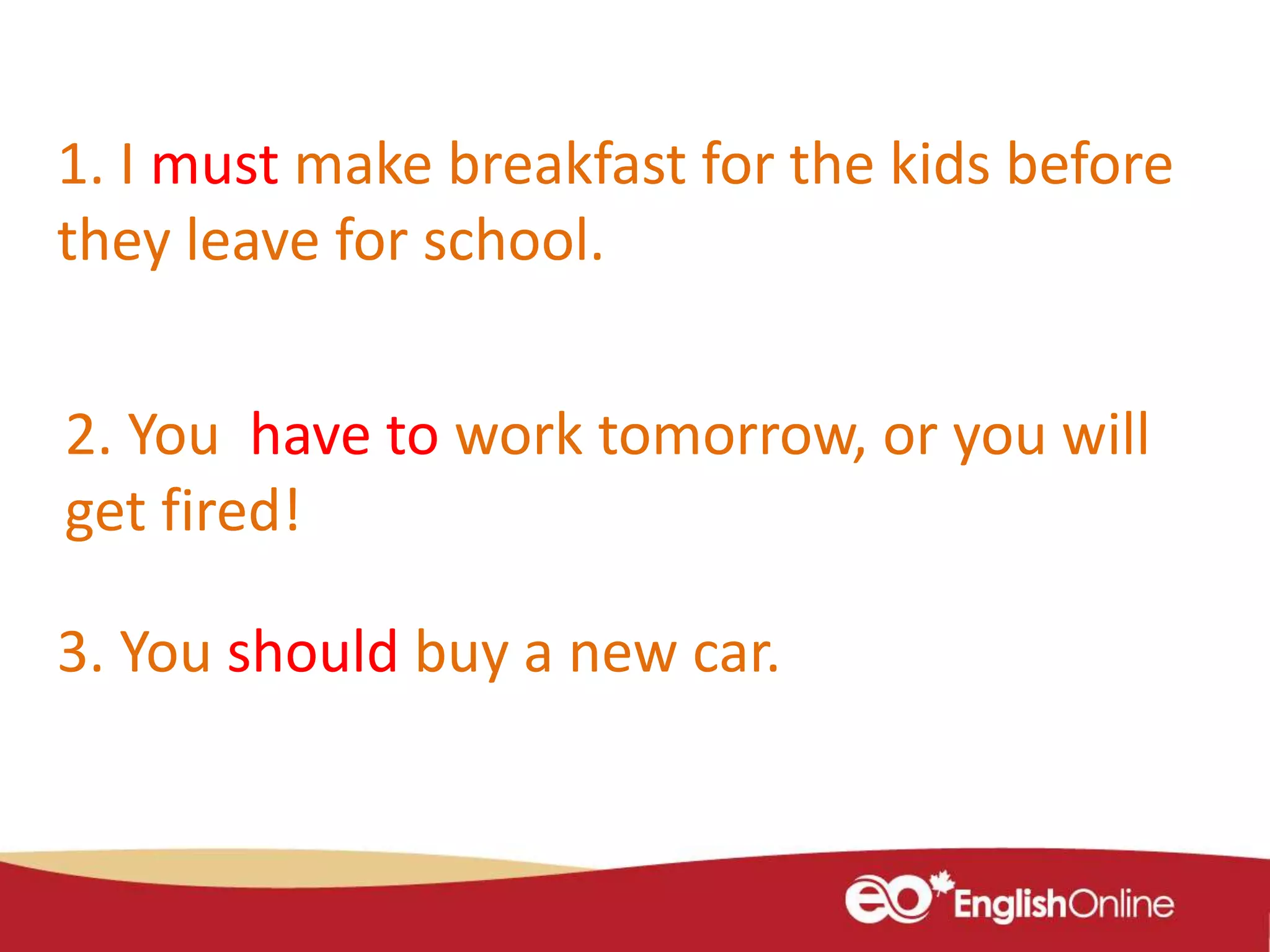 1. I must make breakfast for the kids before
they leave for school.
2. You have to work tomorrow, or you will
get fired!
3. You should buy a new car.
 
