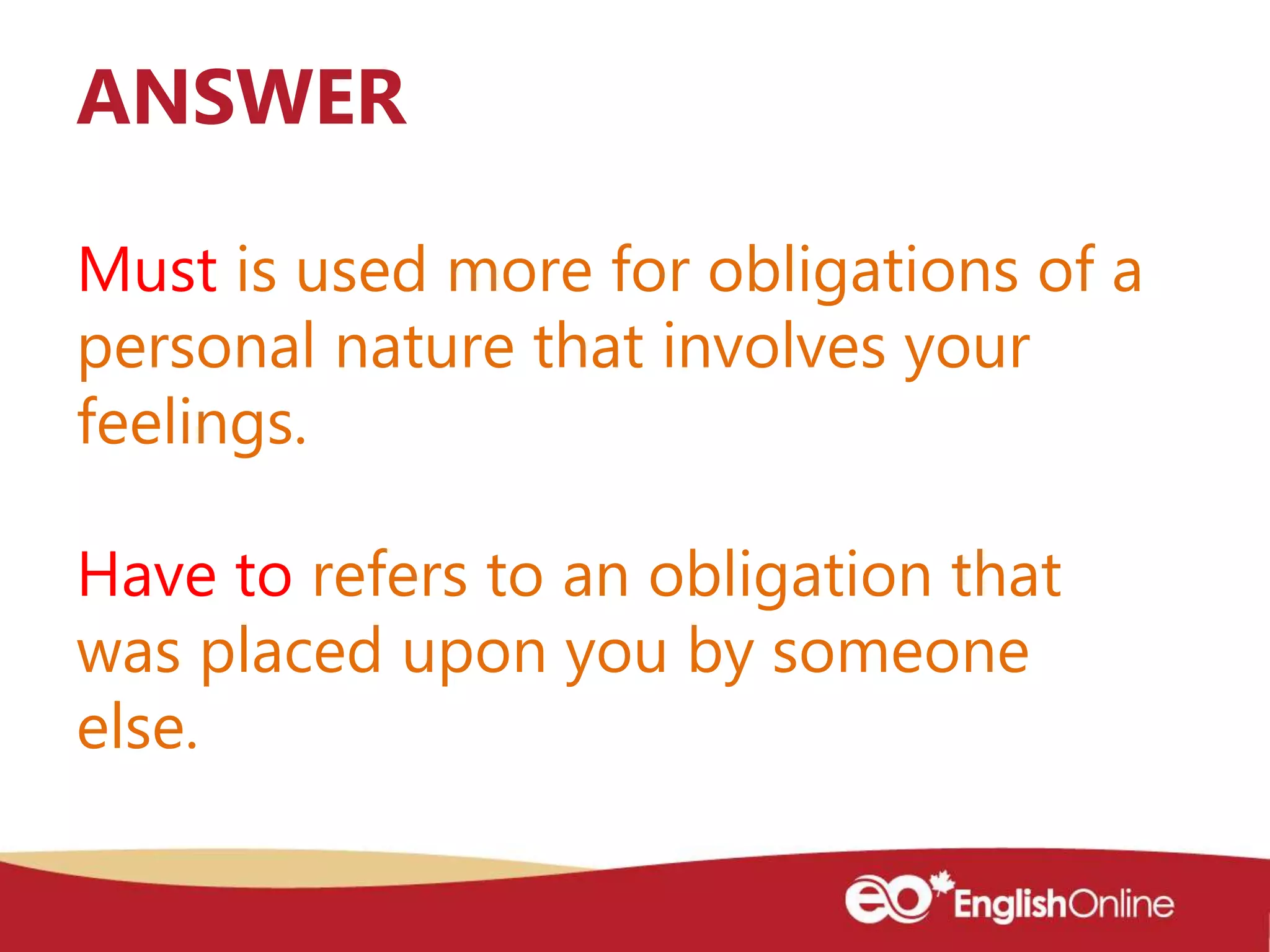 Must is used more for obligations of a
personal nature that involves your
feelings.
Have to refers to an obligation that
was placed upon you by someone
else.
ANSWER
 