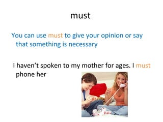 must  You can use  must  to give your opinion or say that something is necessary  I haven’t spoken to my mother for ages. I  must  phone her 