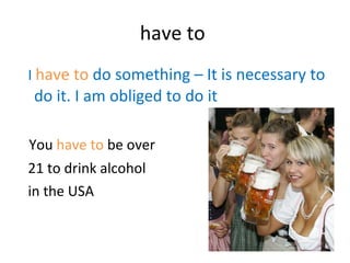 have to  I   have to  do something – It is necessary to do it. I am obliged to do it  You  have to  be over 21 to drink alcohol  in the USA 