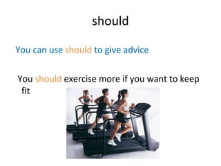 should You can use  should   to give advice You  should  exercise more if you want to keep fit 