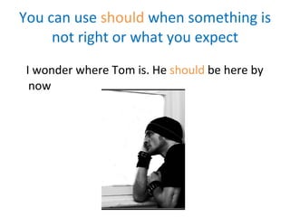 You can use  should   when something is not right or what you expect I wonder where Tom is. He  should  be here by now  