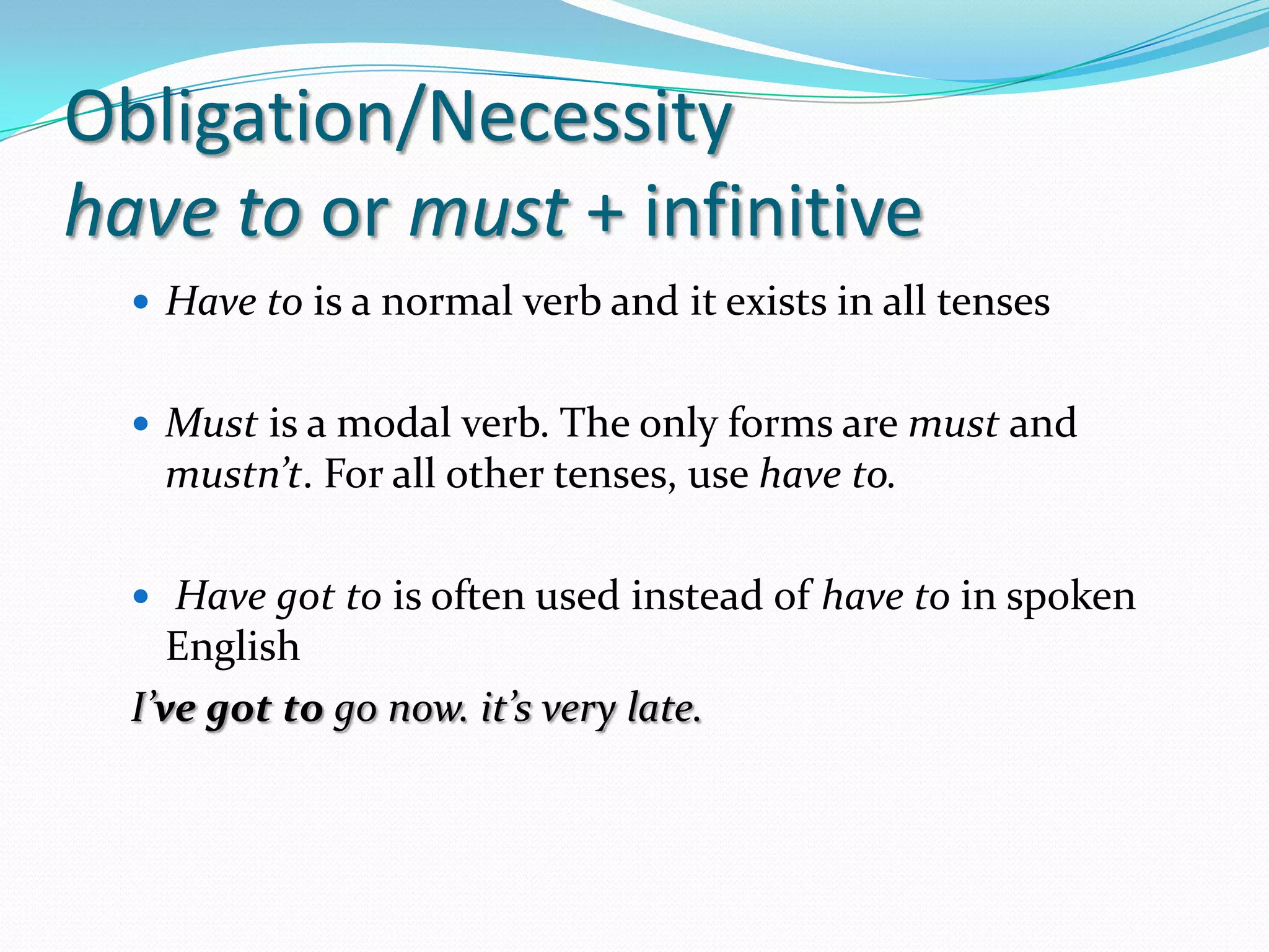 Obligation/Necessityhavetoormust+ infinitiveHavetois a normal verb and itexists in all tensesMustis a modal verb. The onlyforms are must and mustn’t. Forallother tenses, use haveto.Havegottoisoftenusedinstead of havetoin spokenEnglishI’vegottogonow. it’svery late.