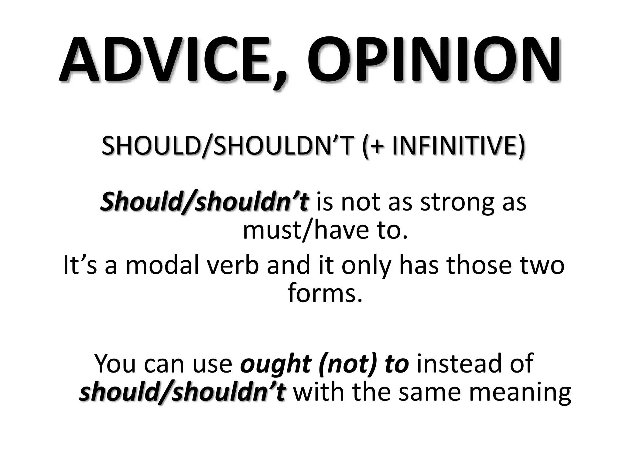 ADVICE, OPINION
SHOULD/SHOULDN’T (+ INFINITIVE)
Should/shouldn’t is not as strong as
must/have to.
It’s a modal verb and it only has those two
forms.
You can use ought (not) to instead of
should/shouldn’t with the same meaning
 