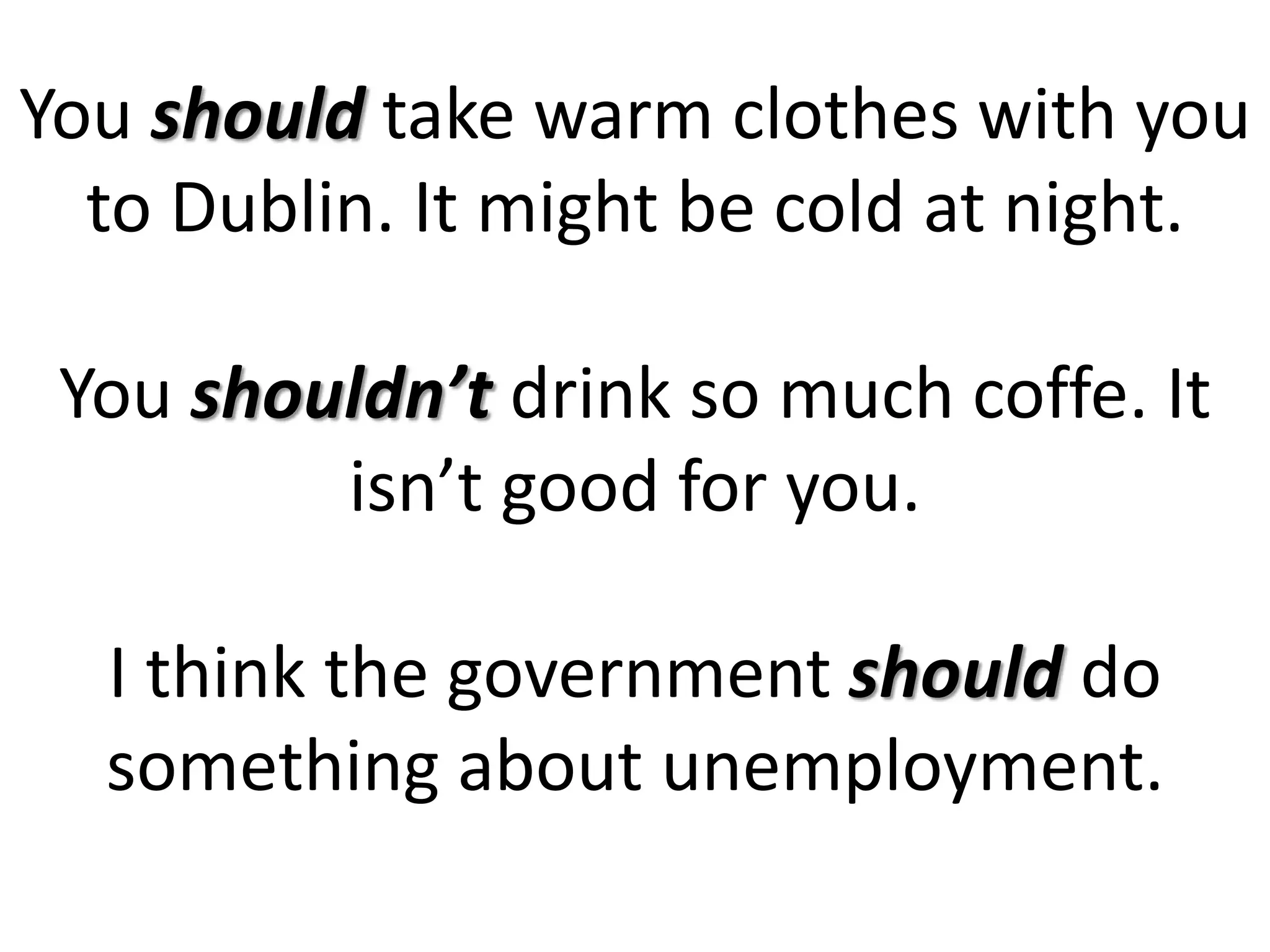You should take warm clothes with you
to Dublin. It might be cold at night.
You shouldn’t drink so much coffe. It
isn’t good for you.
I think the government should do
something about unemployment.
 